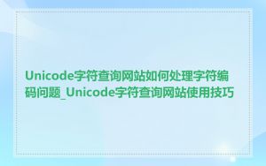 Unicode字符查询网站如何处理字符编码问题_Unicode字符查询网站使用技巧