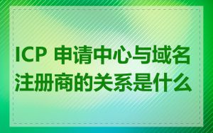 ICP 申请中心与域名注册商的关系是什么