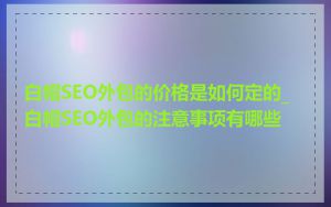 白帽SEO外包的价格是如何定的_白帽SEO外包的注意事项有哪些
