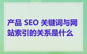 产品 SEO 关键词与网站索引的关系是什么