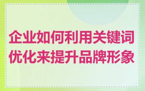 企业如何利用关键词优化来提升品牌形象