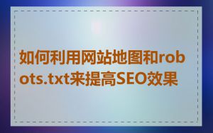如何利用网站地图和robots.txt来提高SEO效果