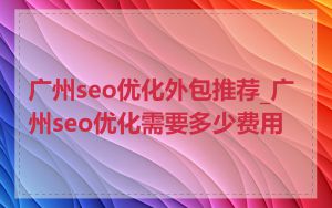 广州seo优化外包推荐_广州seo优化需要多少费用