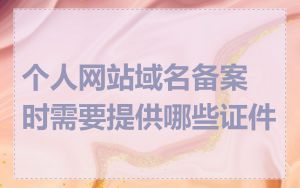 个人网站域名备案时需要提供哪些证件