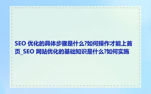 SEO 优化的具体步骤是什么?如何操作才能上首页_SEO 网站优化的基础知识是什么?如何实施