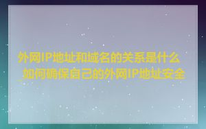 外网IP地址和域名的关系是什么_如何确保自己的外网IP地址安全