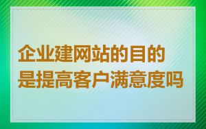 企业建网站的目的是提高客户满意度吗
