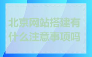 北京网站搭建有什么注意事项吗