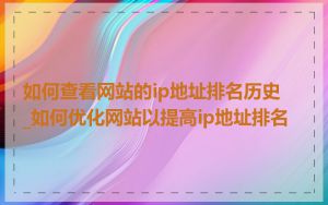 如何查看网站的ip地址排名历史_如何优化网站以提高ip地址排名