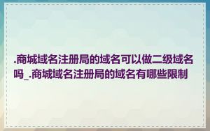 .商城域名注册局的域名可以做二级域名吗_.商城域名注册局的域名有哪些限制