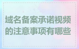 域名备案承诺视频的注意事项有哪些