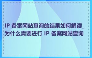 IP 备案网站查询的结果如何解读_为什么需要进行 IP 备案网站查询