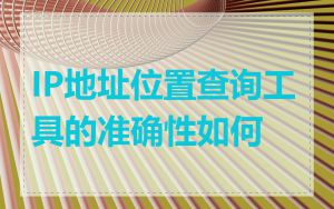 IP地址位置查询工具的准确性如何