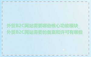 外贸B2C网站需要哪些核心功能模块_外贸B2C网站需要的备案和许可有哪些