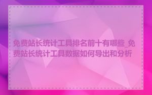 免费站长统计工具排名前十有哪些_免费站长统计工具数据如何导出和分析