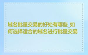 域名批量交易的好处有哪些_如何选择适合的域名进行批量交易