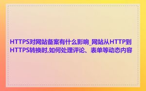 HTTPS对网站备案有什么影响_网站从HTTP到HTTPS转换时,如何处理评论、表单等动态内容