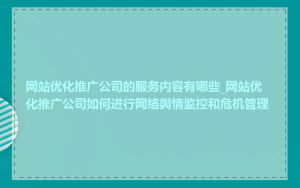 网站优化推广公司的服务内容有哪些_网站优化推广公司如何进行网络舆情监控和危机管理