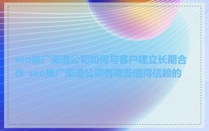 seo推广渠道公司如何与客户建立长期合作_seo推广渠道公司有哪些值得信赖的