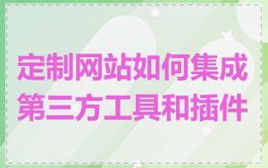 定制网站如何集成第三方工具和插件