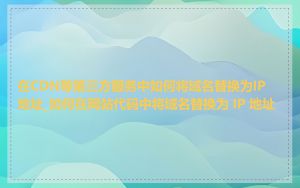 在CDN等第三方服务中如何将域名替换为IP地址_如何在网站代码中将域名替换为 IP 地址