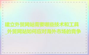建立外贸网站需要哪些技术和工具_外贸网站如何应对海外市场的竞争