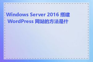 Windows Server 2016 搭建 WordPress 网站的方法是什么