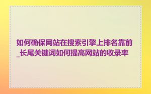 如何确保网站在搜索引擎上排名靠前_长尾关键词如何提高网站的收录率