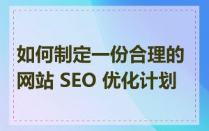如何制定一份合理的网站 SEO 优化计划