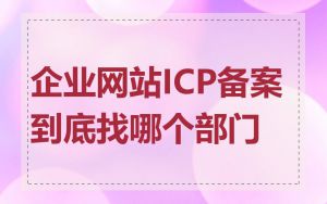企业网站ICP备案到底找哪个部门