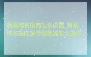 备案域名指向怎么设置_备案域名指向多个服务器怎么操作