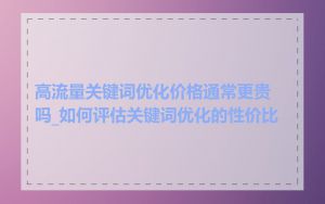 高流量关键词优化价格通常更贵吗_如何评估关键词优化的性价比