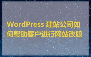 WordPress 建站公司如何帮助客户进行网站改版