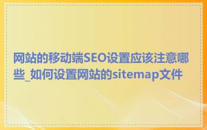 网站的移动端SEO设置应该注意哪些_如何设置网站的sitemap文件
