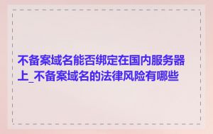 不备案域名能否绑定在国内服务器上_不备案域名的法律风险有哪些