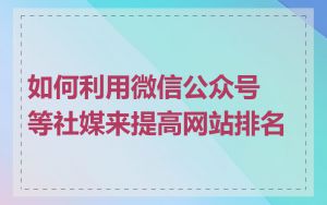 如何利用微信公众号等社媒来提高网站排名
