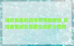 域名备案的具体费用有哪些_在线备案域名需要交纳多少费用