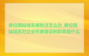单位网站域名被抢注怎么办_单位网站域名对企业形象建设的影响是什么