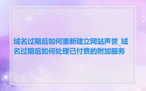 域名过期后如何重新建立网站声誉_域名过期后如何处理已付费的附加服务