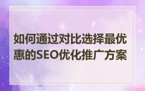 如何通过对比选择最优惠的SEO优化推广方案