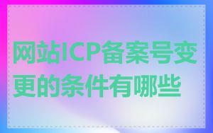 网站ICP备案号变更的条件有哪些