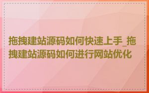 拖拽建站源码如何快速上手_拖拽建站源码如何进行网站优化