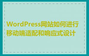 WordPress网站如何进行移动端适配和响应式设计