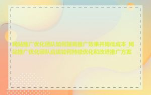 网站推广优化团队如何提高推广效果并降低成本_网站推广优化团队应该如何持续优化和改进推广方案