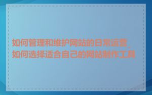 如何管理和维护网站的日常运营_如何选择适合自己的网站制作工具