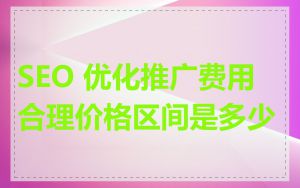 SEO 优化推广费用合理价格区间是多少