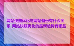 网站快照优化与网站备份有什么关系_网站快照优化的最新趋势有哪些