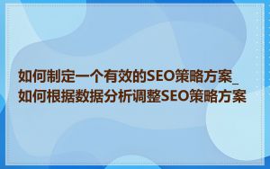 如何制定一个有效的SEO策略方案_如何根据数据分析调整SEO策略方案
