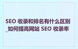 SEO 收录和排名有什么区别_如何提高网站 SEO 收录率