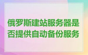 俄罗斯建站服务器是否提供自动备份服务